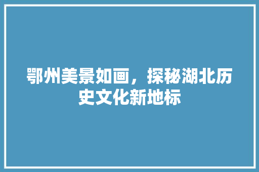 鄂州美景如画，探秘湖北历史文化新地标