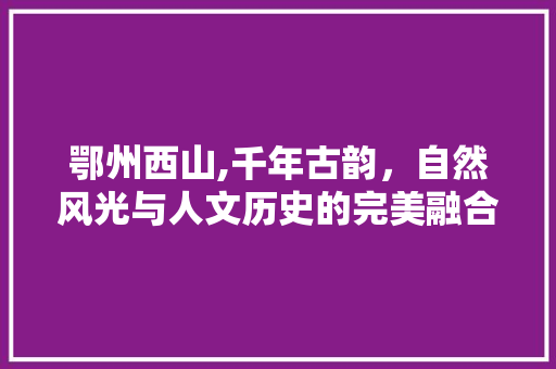 鄂州西山,千年古韵，自然风光与人文历史的完美融合  第1张