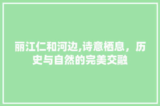 丽江仁和河边,诗意栖息，历史与自然的完美交融  第1张