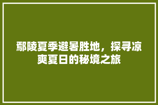 鄢陵夏季避暑胜地，探寻凉爽夏日的秘境之旅