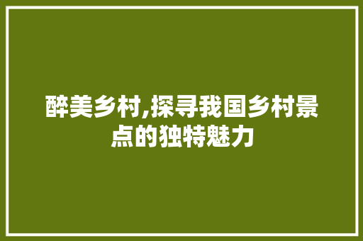 醉美乡村,探寻我国乡村景点的独特魅力