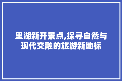 里湖新开景点,探寻自然与现代交融的旅游新地标