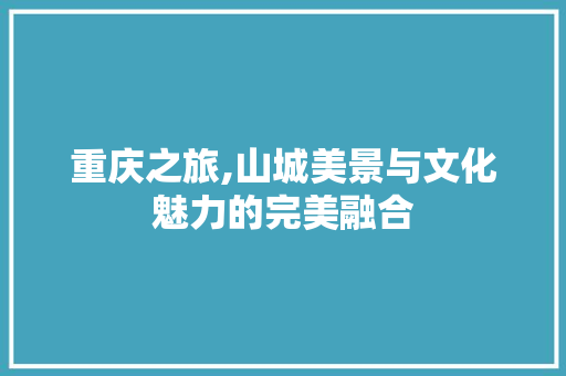 重庆之旅,山城美景与文化魅力的完美融合