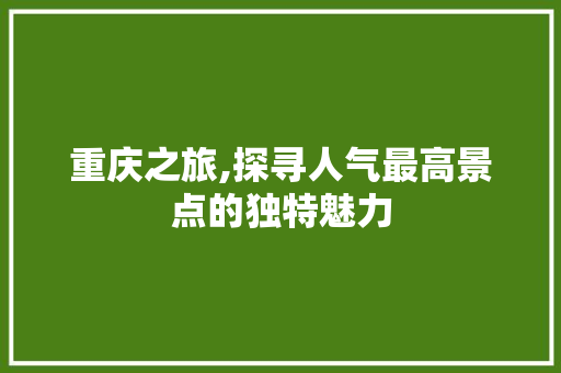 重庆之旅,探寻人气最高景点的独特魅力