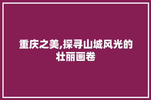 重庆之美,探寻山城风光的壮丽画卷