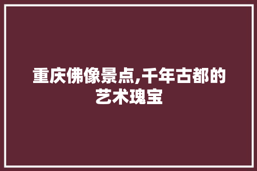 重庆佛像景点,千年古都的艺术瑰宝