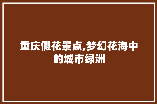 重庆假花景点,梦幻花海中的城市绿洲