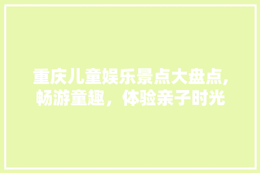 重庆儿童娱乐景点大盘点,畅游童趣，体验亲子时光