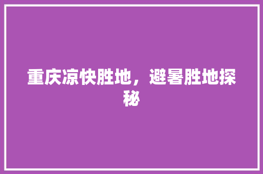 重庆凉快胜地，避暑胜地探秘