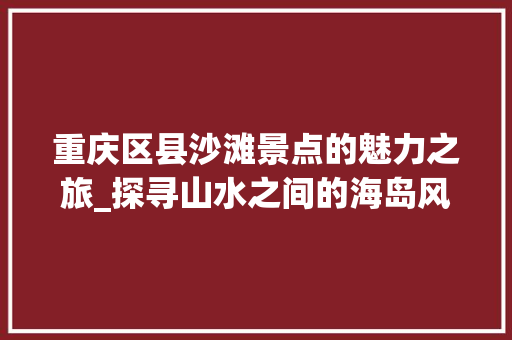 重庆区县沙滩景点的魅力之旅_探寻山水之间的海岛风情