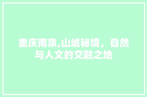 重庆南泉,山城秘境，自然与人文的交融之地