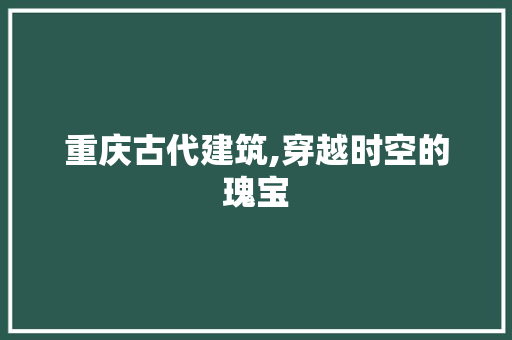 重庆古代建筑,穿越时空的瑰宝