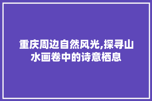 重庆周边自然风光,探寻山水画卷中的诗意栖息