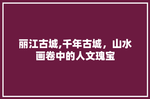 丽江古城,千年古城，山水画卷中的人文瑰宝  第1张