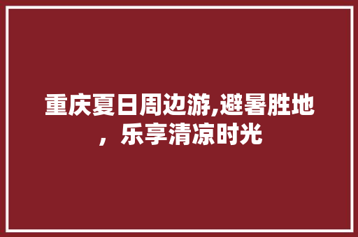 重庆夏日周边游,避暑胜地，乐享清凉时光