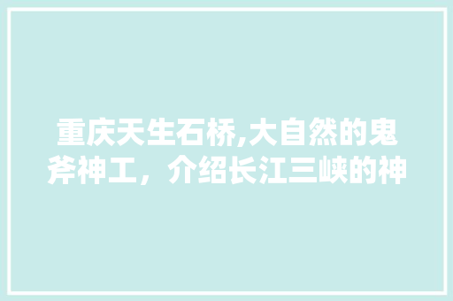 重庆天生石桥,大自然的鬼斧神工，介绍长江三峡的神奇之地