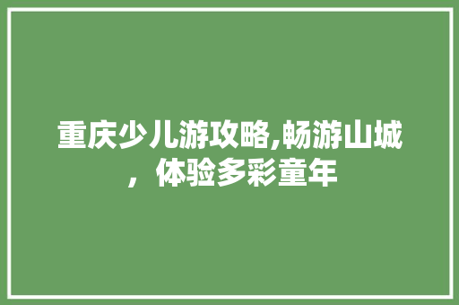 重庆少儿游攻略,畅游山城，体验多彩童年