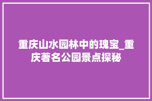 重庆山水园林中的瑰宝_重庆著名公园景点探秘