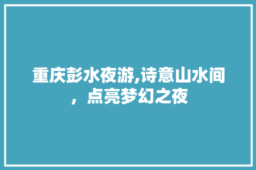 重庆彭水夜游,诗意山水间，点亮梦幻之夜