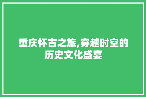 重庆怀古之旅,穿越时空的历史文化盛宴