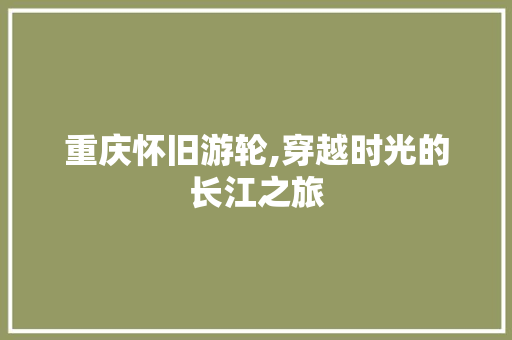 重庆怀旧游轮,穿越时光的长江之旅