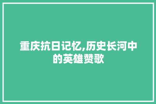 重庆抗日记忆,历史长河中的英雄赞歌