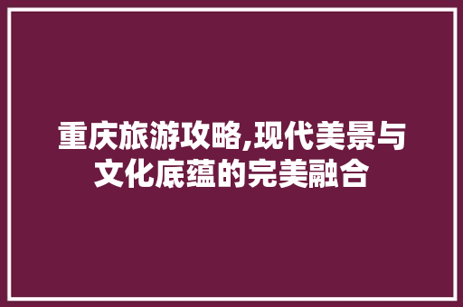 重庆旅游攻略,现代美景与文化底蕴的完美融合