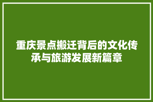 重庆景点搬迁背后的文化传承与旅游发展新篇章