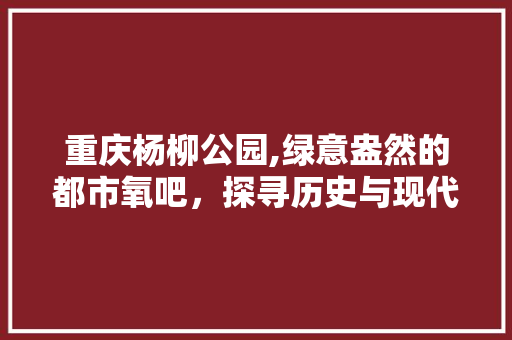 重庆杨柳公园,绿意盎然的都市氧吧，探寻历史与现代的交融之美