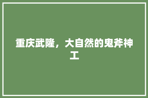 重庆武隆，大自然的鬼斧神工