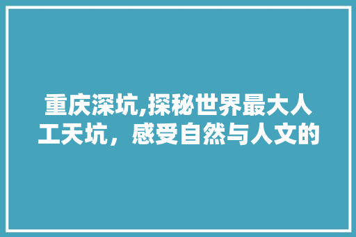 重庆深坑,探秘世界最大人工天坑，感受自然与人文的交融之美