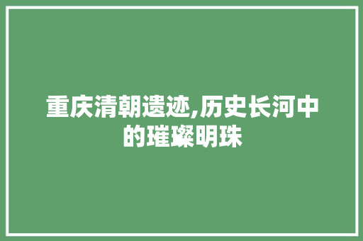 重庆清朝遗迹,历史长河中的璀璨明珠