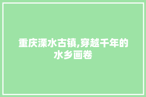 重庆溧水古镇,穿越千年的水乡画卷