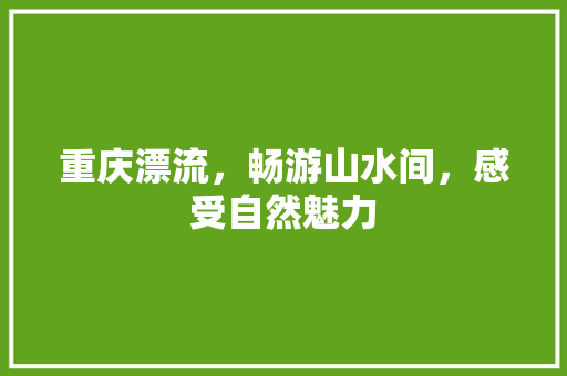 重庆漂流，畅游山水间，感受自然魅力