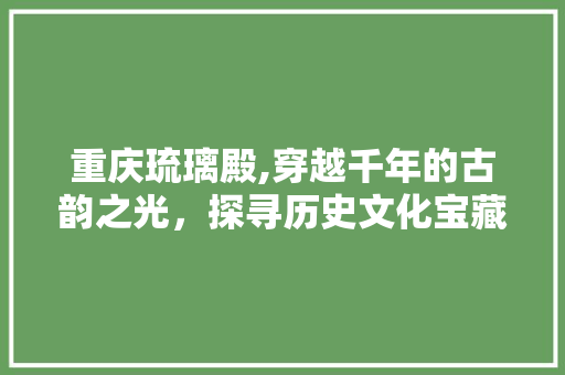 重庆琉璃殿,穿越千年的古韵之光，探寻历史文化宝藏