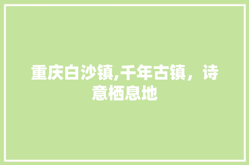 重庆白沙镇,千年古镇，诗意栖息地