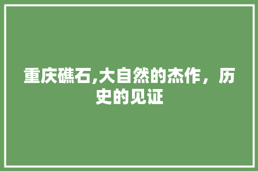 重庆礁石,大自然的杰作，历史的见证