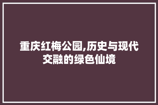 重庆红梅公园,历史与现代交融的绿色仙境