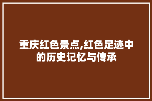 重庆红色景点,红色足迹中的历史记忆与传承