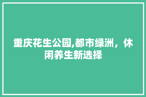 重庆花生公园,都市绿洲，休闲养生新选择