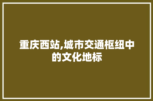 重庆西站,城市交通枢纽中的文化地标