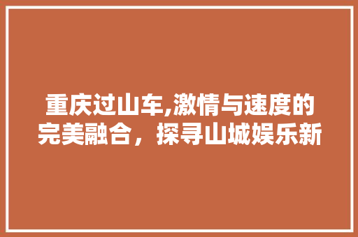 重庆过山车,激情与速度的完美融合，探寻山城娱乐新地标