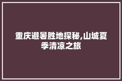 重庆避暑胜地探秘,山城夏季清凉之旅