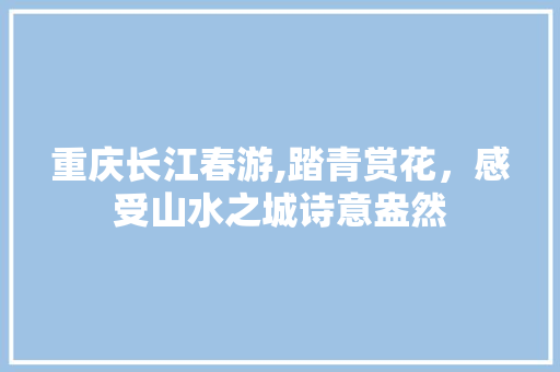 重庆长江春游,踏青赏花，感受山水之城诗意盎然