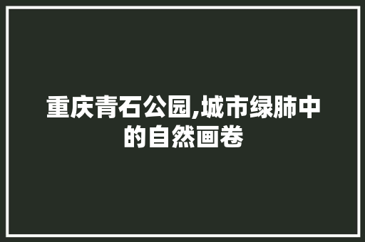 重庆青石公园,城市绿肺中的自然画卷