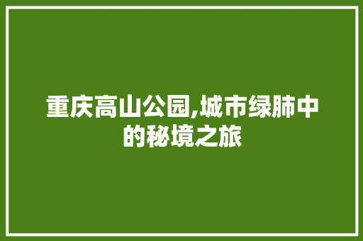 重庆高山公园,城市绿肺中的秘境之旅