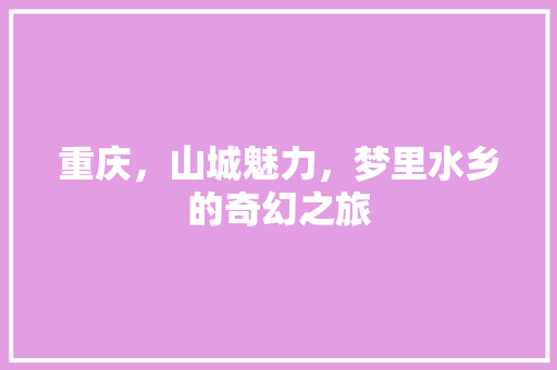 重庆，山城魅力，梦里水乡的奇幻之旅