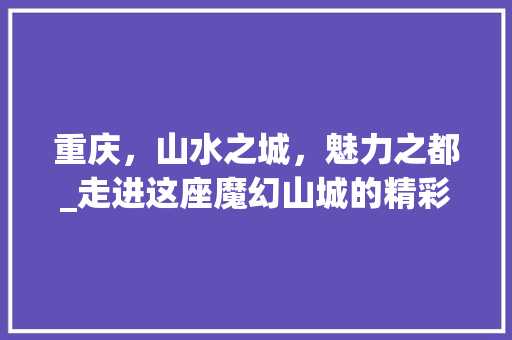 重庆，山水之城，魅力之都_走进这座魔幻山城的精彩景点