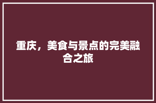 重庆，美食与景点的完美融合之旅