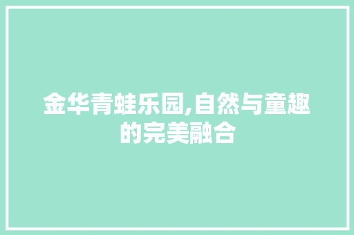 金华青蛙乐园,自然与童趣的完美融合